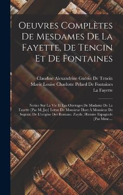 Oeuvres Compltes De Mesdames De La Fayette, De Tencin Et De Fontaines: Notice Sur La Vie Et Les Ouvrages De Madame De La Fayette [Par M. Jay] Lettre De Monsieur Huet  Monsieur De Segrais; De L'origine Des Romans. Zayde, Histoire Espagnole [Par Mme.... - de Tencin, Claudine Alexandrine Gurin, and Fayette, La, and de Fontaines, Marie Louise Charlotte