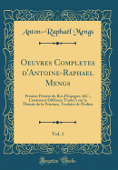 Oeuvres Compl?tes D'Antoine-Rapha?l Mengs, Vol. 1: Premier Peintre Du Roi D'Espagne, &c., Contenant Diff?rens Trait?s Sur La Th?orie de la Peinture, Traduite de L'Italien (Classic Reprint)