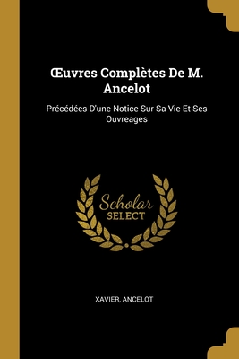 OEuvres Compl?tes De M. Ancelot: Pr?c?d?es D'une Notice Sur Sa Vie Et Ses Ouvreages - Xavier, and Ancelot