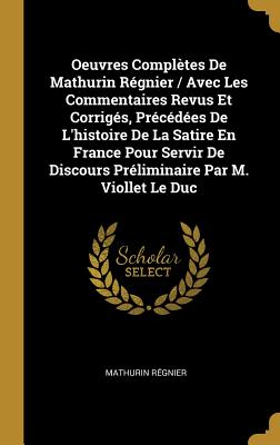 Oeuvres Compl?tes de Mathurin R?gnier / Avec Les Commentaires Revus Et Corrig?s, Pr?c?d?es de l'Histoire de la Satire En France Pour Servir de Discours Pr?liminaire Par M. Viollet Le Duc - R?gnier, Mathurin