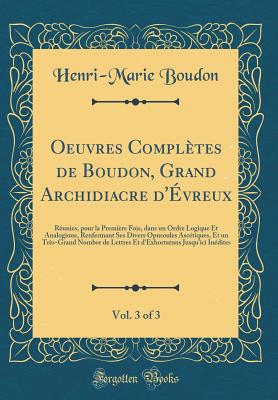 Oeuvres Completes de Boudon, Grand Archidiacre D'Evreux, Vol. 3 of 3: Reunies, Pour La Premiere Fois, Dans Un Ordre Logique Et Analogioue, Renfermant Ses Divers Opusoules Ascetiques, Et Un Tres-Grand Nombre de Lettres Et D'Exhortatnns Jusqu'ici Ine - Boudon, Henri-Marie