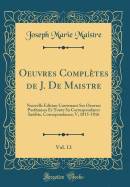 Oeuvres Completes de J. de Maistre, Vol. 13: Nouvelle Edition Contenant Ses Oeuvres Posthumes Et Toute Sa Correspondance Inedite, Correspondance; V; 1815-1816 (Classic Reprint)