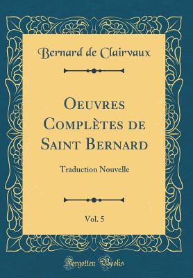 Oeuvres Completes de Saint Bernard, Vol. 5: Traduction Nouvelle (Classic Reprint) - Clairvaux, Bernard De