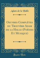 Oeuvres Completes Du Trouvere Adam de la Halle (Poesies Et Musique) (Classic Reprint)