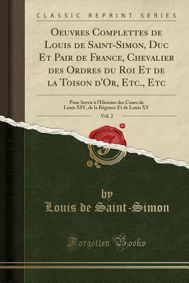 Oeuvres Complettes de Louis de Saint-Simon, Duc Et Pair de France, Chevalier Des Ordres Du Roi Et de la Toison d'Or, Etc., Etc, Vol. 2: Pour Servir  l'Histoire Des Cours de Louis XIV, de la Rgence Et de Louis XV (Classic Reprint) - Saint-Simon, Louis De