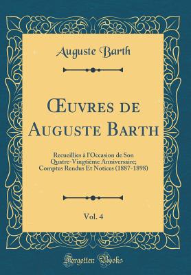 Oeuvres de Auguste Barth, Vol. 4: Recueillies ? L'Occasion de Son Quatre-Vingti?me Anniversaire; Comptes Rendus Et Notices (1887-1898) (Classic Reprint) - Barth, Auguste