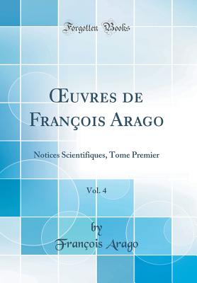 Oeuvres de Fran?ois Arago, Vol. 4: Notices Scientifiques, Tome Premier (Classic Reprint) - Arago, Francois