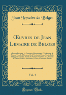 Oeuvres de Jean Lemaire de Belges, Vol. 4: Oeuvres Diverses; La Couronne Margaritique, l'Exploration de Piti?, Le Temple d'Honneur Et de Vertus, La Pompe Fun?ralle de Philippe de Castille, Trait? Des Pompes Fun?bres, Les Chansons de Namur, Po?sies at