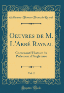 Oeuvres de M. l'Abb Raynal, Vol. 2: Contenant l'Histoire Du Parlement d'Angleterre (Classic Reprint)