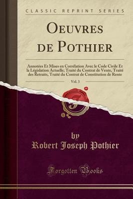 Oeuvres de Pothier, Vol. 3: Annotees Et Mises En Correlation Avec Le Code Civile Et La Legislation Actuelle; Traite Du Contrat de Vente, Traite Des Retraits, Traite Du Contrat de Constitution de Rente (Classic Reprint) - Pothier, Robert Joseph