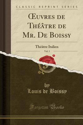 Oeuvres de Th??tre de Mr. de Boissy, Vol. 3: Th??tre Italien (Classic Reprint) - Boissy, Louis De