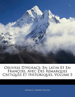 Oeuvres D'Horace: En Latin Et En Fran OIS, Avec Des Remarques Critiques Et Historiques, Volume 5 - Horace, and Dacier, Andre