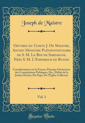 Oeuvres Du Comte J. de Maistre, Ancien Ministre Plenipotentiaire de S. M. Le Roi de Sardaigne, Pres S. M. L'Empereur de Russie, Vol. 1: Considerations Sur La France; Principe Generateur Des Constitutions Politiques, Etc.; Delais de La Justice Divine; - Maistre, Joseph De