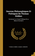 Oeuvres Philosophiques Et Politiques de Thomas Hobbes: Contenant Le Corps Politique & La Nature Humaine