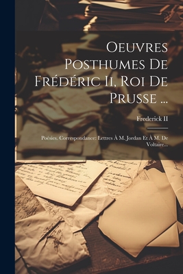 Oeuvres Posthumes De Frdric Ii, Roi De Prusse ...: Posies. Correspondance: Lettres  M. Jordan Et  M. De Voltaire... - Frederick II (King of Prussia) (Creator)