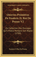 Oeuvres Primitives de Frederic II, Roi de Prusse V2: Ou Collection Des Ouvrages Qu'il Publia Pendans Son Regne (1790)