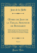 Oevres de Jean de la Taille, Seigneur de Bondaroy, Vol. 4: Publies d'Aprs Des Documents Indits; Satires, pigrammes, Poemes Divers, Le Prince Ncessaire, La Gomance Abrge (Classic Reprint)