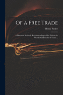 Of a Free Trade: A Discourse Seriously Recommending to Our Nation the Wonderfull Benefits of Trade, Especially of a Rightly Governed, and Ordered Trade (Classic Reprint)