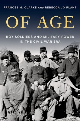 Of Age: Boy Soldiers and Military Power in the Civil War Era - Clarke, Frances M, and Plant, Rebecca Jo