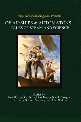 Of Airships & Automatons: Tales of Steam and Science - Baxter, Ross, and Dean, Ray, M.D., and Hogan, Liam