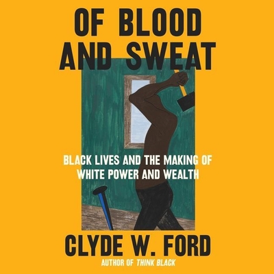 Of Blood and Sweat: Black Lives and the Making of White Power and Wealth - Ford, Clyde W, and Thomas, Julian (Read by)