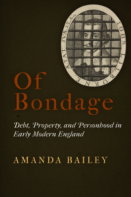 Of Bondage: Debt, Property, and Personhood in Early Modern England - Bailey, Amanda