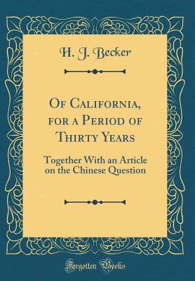 Of California, for a Period of Thirty Years: Together with an Article on the Chinese Question (Classic Reprint) - Becker, H J