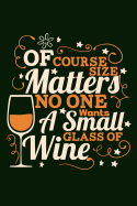 Of Course Size Matters No One Wants a Small Glass of Wine: Wine Lover Bigger Glass Theme Writing Journal Lined, Diary, Notebook for Men, Women