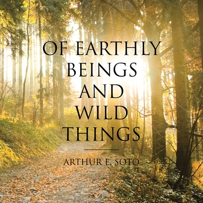 Of Earthly Beings and Wild Things - Soto, Arthur E