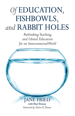 Of Education, Fishbowls, and Rabbit Holes: Rethinking Teaching and Liberal Education for an Interconnected World - Fried, Jane