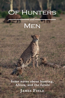 Of Hunters and Men: Some notes about hunting, Africa, and the future. - Field, James, and Hunt, Richard (Editor)