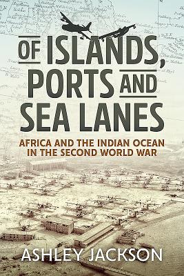 Of Islands, Ports and Sea Lanes: Africa and the Indian Ocean in the Second World War - Jackson, Ashley