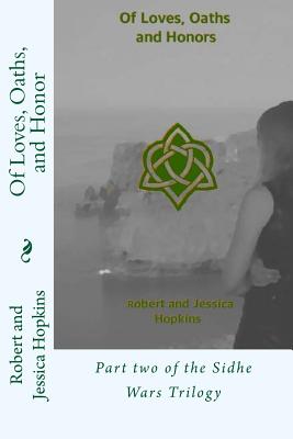 Of Loves, Oaths, and Honor: Part two of the Sidhe Wars Trilogy - Hopkins, Jessica Goodman, and Hopkins, Robert Allan