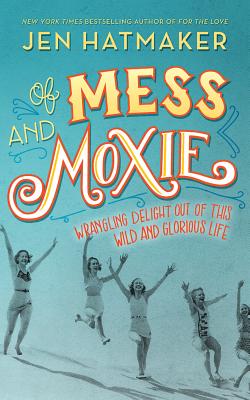 Of Mess and Moxie: Wrangling Delight Out of This Wild and Glorious Life - Hatmaker, Jen (Read by)