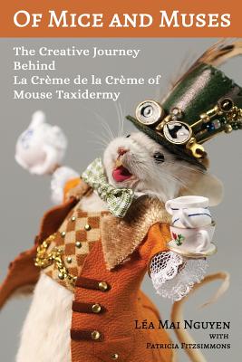 Of Mice and Muses: The Creative Journey Behind La Crme de la Crme of Mouse Taxidermy - Fitzsimmons, Patricia (Editor), and Nguyen, Lea Mai