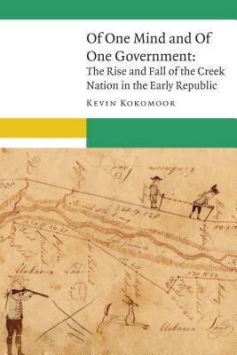Of One Mind and of One Government: The Rise and Fall of the Creek Nation in the Early Republic - Kokomoor, Kevin