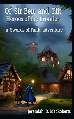 Of Sir Ben and Flit - Heroes of the Frontier: a Swords of Faith fantasy adventure - Macroberts, Jeremiah D