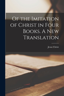 Of the Imitation of Christ in Four Books. A New Translation - Jesus Christ (Creator)