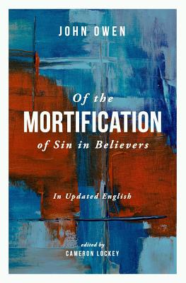 Of the Mortification of Sin in Believers - Lockey, Cameron (Editor), and Owen, John