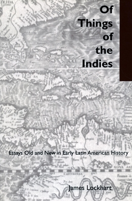 Of Things of the Indies: Essays Old and New in Early Latin American History - Lockhart, James