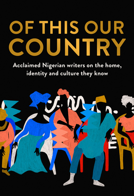Of This Our Country: Acclaimed Nigerian Writers on the Home, Identity and Culture They Know - 
