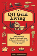 Off Grid Living: A Step-By-Step, Back to Basics Guide to Become Completely Self-Sufficient in as Little as 30 Days