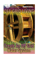 Off Grid Living: Create an Off Grid Water System: (Living Off the Grid, Prepping)