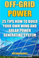 Off-Grid Power: 25 Tips How to Build Your Own Wind and Solar Power Generating System: (Power Generation)