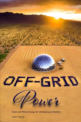Off-Grid Power: Solar and Wind Energy for Underground Shelters - Thatcher, Caleb