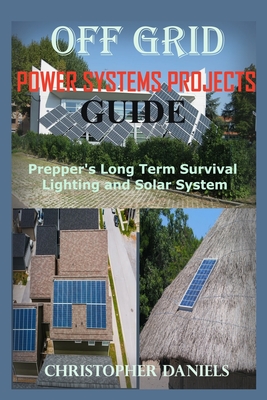 Off Grid Power Systems Projects Guide: Prepper's Long Term Survival Lighting and Solar System - Daniels, Christopher