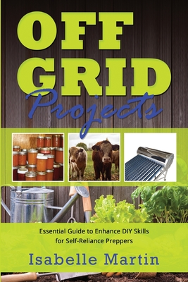 Off-Grid Projects: Essential Guide to Enhance DIY Skills for Self-Reliance Preppers - Martin, Isabelle