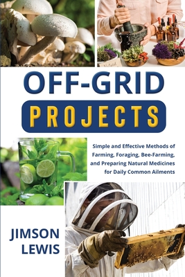 Off-Grid Projects: Simple and Effective Methods of Farming, Foraging, Bee-Farming, and Preparing Natural Medicines for Daily Common Ailments - Lewis, Jimson