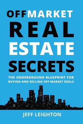 Off Market Real Estate Secrets: The Underground Blueprint for Buying and Selling Off Market Deals - Leighton, Jeff