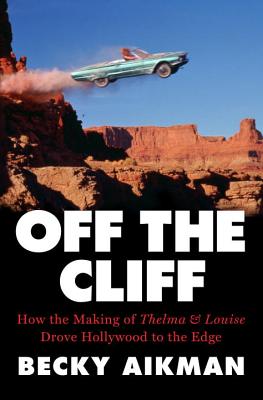 Off the Cliff: How the Making of Thelma & Louise Drove Hollywood to the Edge - Aikman, Becky